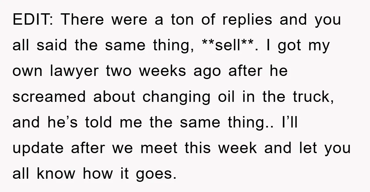 EDIT: There were a ton of replies and you all said the same thing, **sell**. I got my own lawyer two weeks ago after he screamed about changing oil in...