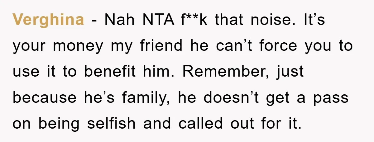 Verghina − Nah NTA f**k that noise. It’s your money my friend he can’t force you to use it to benefit him. Remember, just because he’s family, he doesn’t get...