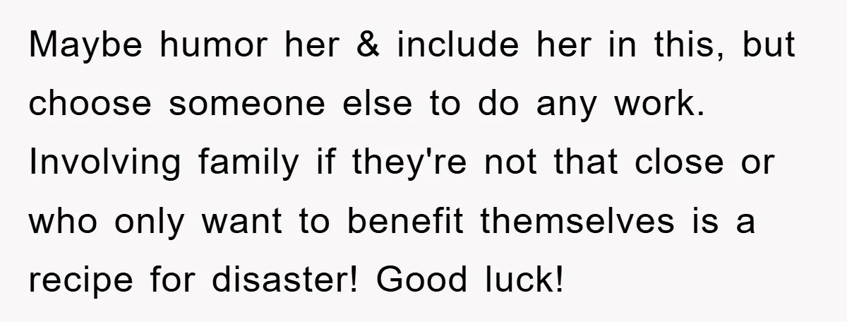 Maybe humor her & include her in this, but choose someone else to do any work. Involving family if they're not that close or who only want to benefit themselves...