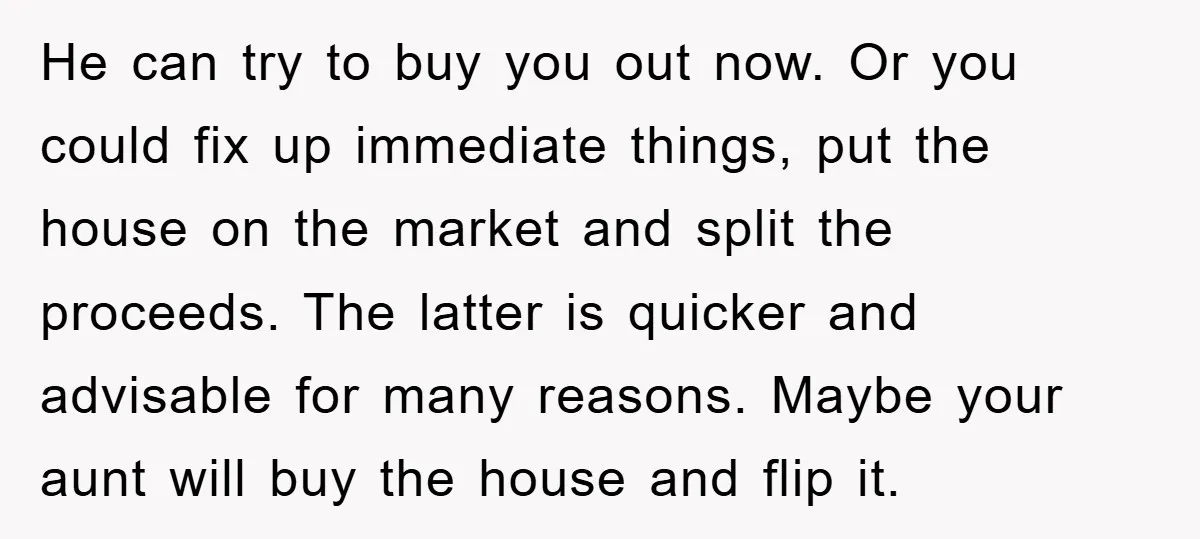 He can try to buy you out now. Or you could fix up immediate things, put the house on the market and split the proceeds. The latter is quicker and...