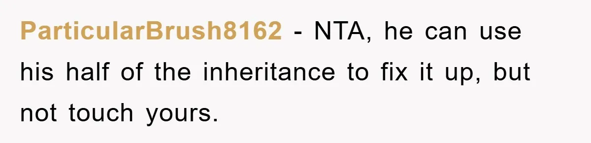 ParticularBrush8162 − NTA, he can use his half of the inheritance to fix it up, but not touch yours.