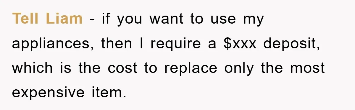 Tell Liam - if you want to use my appliances, then I require a $xxx deposit, which is the cost to replace only the most expensive item.