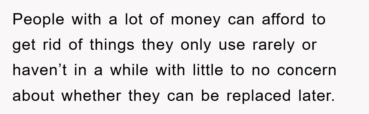 People with a lot of money can afford to get rid of things they only use rarely or haven’t in a while with little to no concern about whether they...