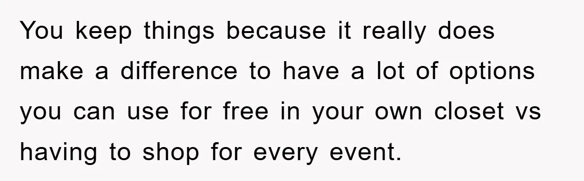 You keep things because it really does make a difference to have a lot of options you can use for free in your own closet vs having to shop for...
