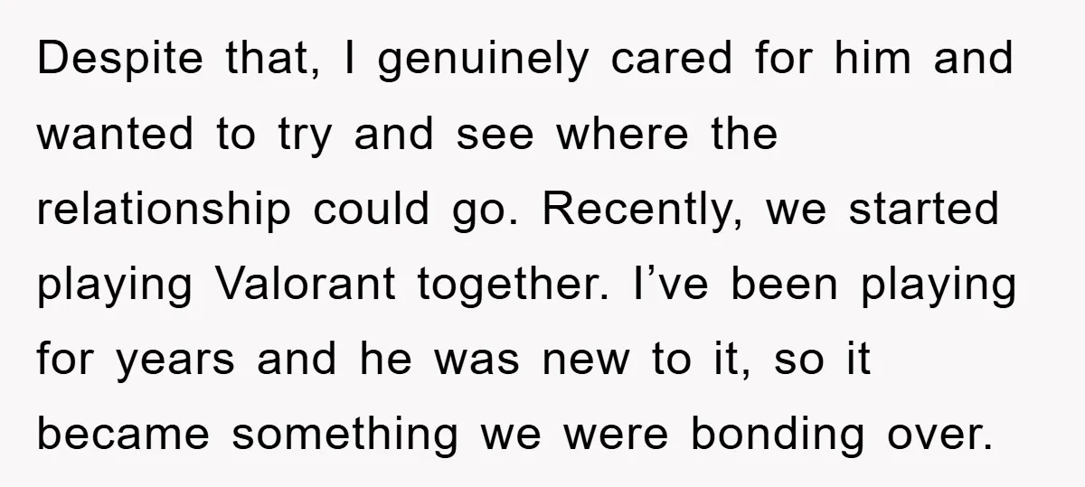 Despite that, I genuinely cared for him and wanted to try and see where the relationship could go. Recently, we started playing Valorant together. I’ve been playing for years and...