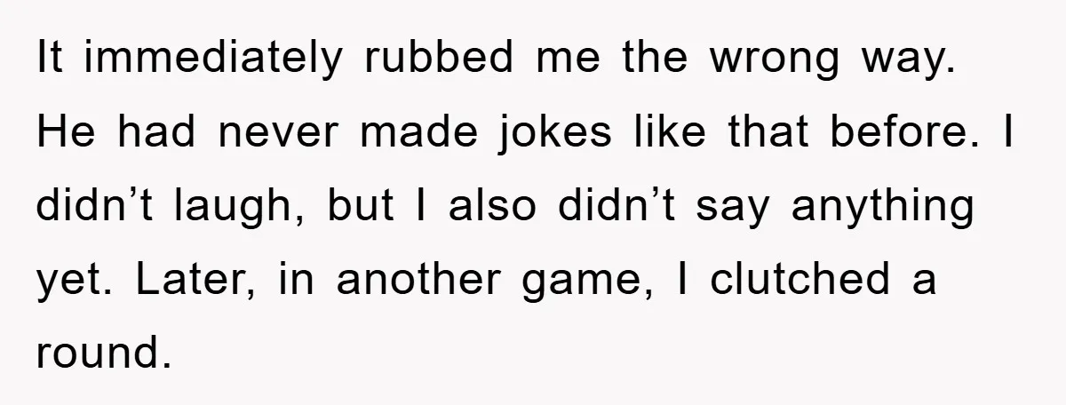 It immediately rubbed me the wrong way. He had never made jokes like that before. I didn’t laugh, but I also didn’t say anything yet. Later, in another game, I...