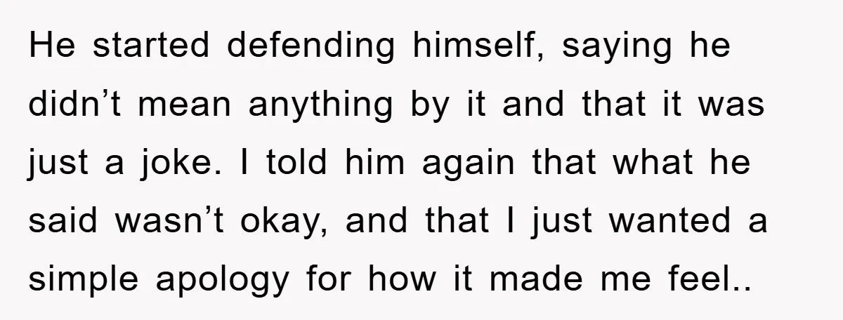 He started defending himself, saying he didn’t mean anything by it and that it was just a joke. I told him again that what he said wasn’t okay, and that...