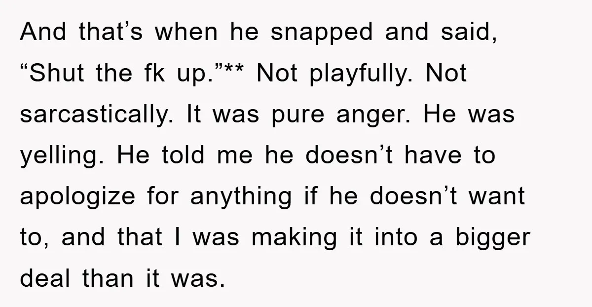 And that’s when he snapped and said, “Shut the fk up.”** Not playfully. Not sarcastically. It was pure anger. He was yelling. He told me he doesn’t have to apologize...