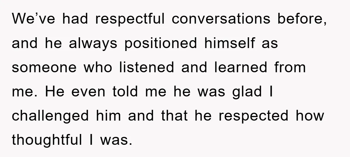 We’ve had respectful conversations before, and he always positioned himself as someone who listened and learned from me. He even told me he was glad I challenged him and that...