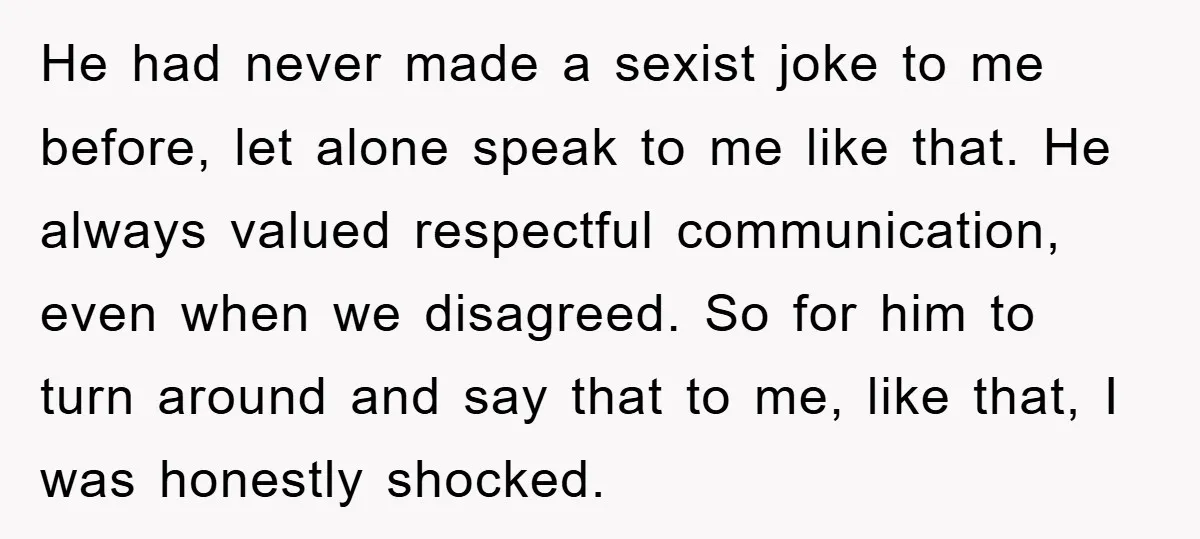 He had never made a sexist joke to me before, let alone speak to me like that. He always valued respectful communication, even when we disagreed. So for him to...