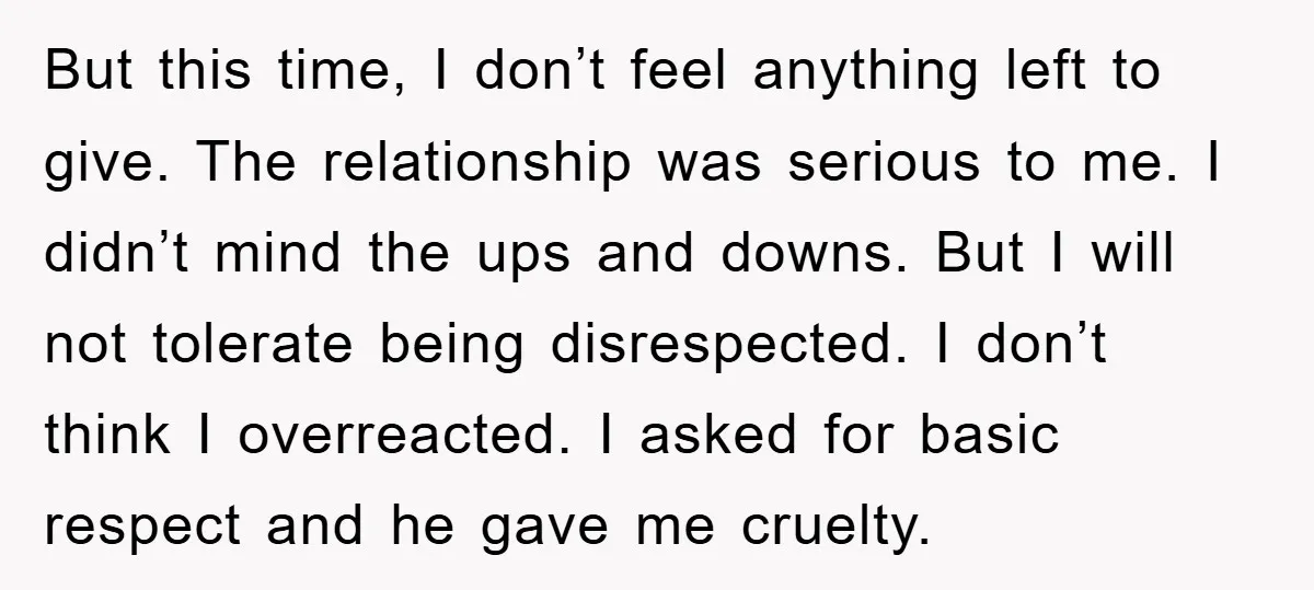 But this time, I don’t feel anything left to give. The relationship was serious to me. I didn’t mind the ups and downs. But I will not tolerate being disrespected....