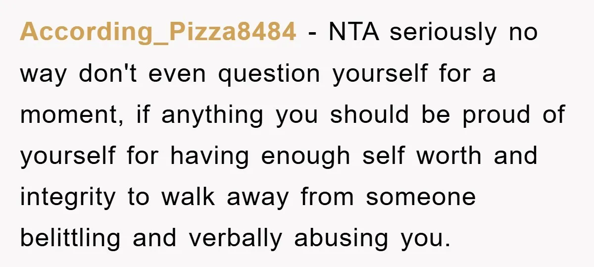 According_Pizza8484 − NTA seriously no way don't even question yourself for a moment, if anything you should be proud of yourself for having enough self worth and integrity to walk...