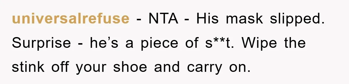 universalrefuse − NTA - His mask slipped. Surprise - he’s a piece of s**t. Wipe the stink off your shoe and carry on.