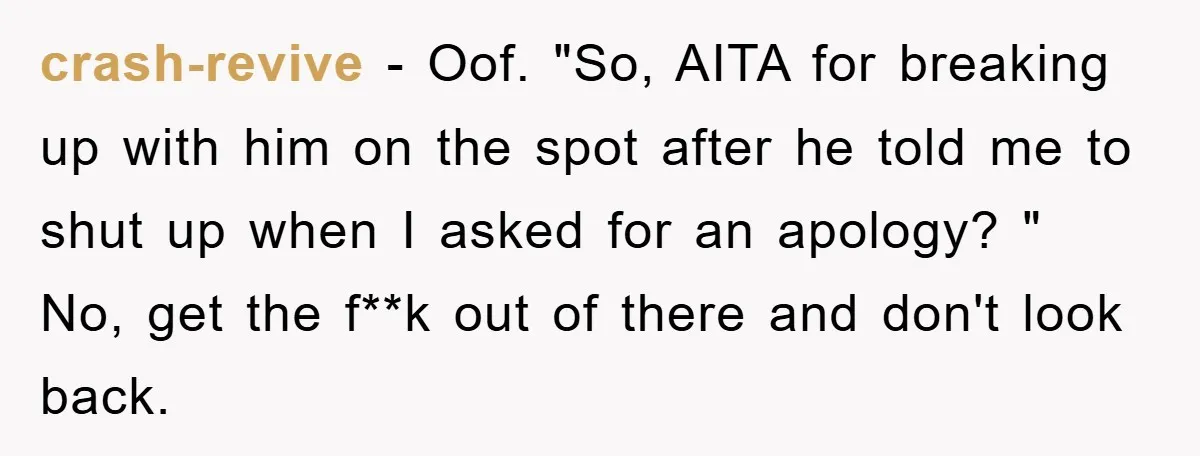 crash-revive − Oof. "So, AITA for breaking up with him on the spot after he told me to shut up when I asked for an apology? " No, get the...