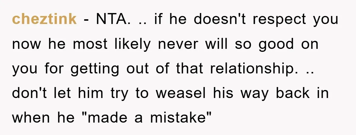 cheztink − NTA. .. if he doesn't respect you now he most likely never will so good on you for getting out of that relationship. .. don't let him try...