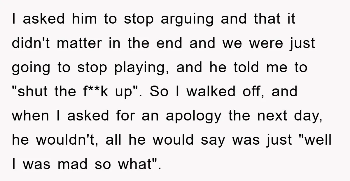 I asked him to stop arguing and that it didn't matter in the end and we were just going to stop playing, and he told me to "shut the f**k...