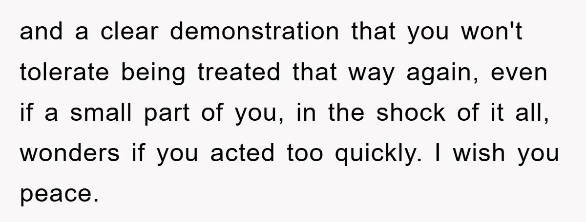 and a clear demonstration that you won't tolerate being treated that way again, even if a small part of you, in the shock of it all, wonders if you acted...