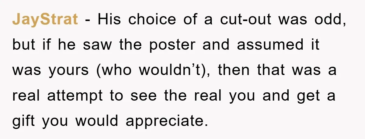 JayStrat − His choice of a cut-out was odd, but if he saw the poster and assumed it was yours (who wouldn’t), then that was a real attempt to see...