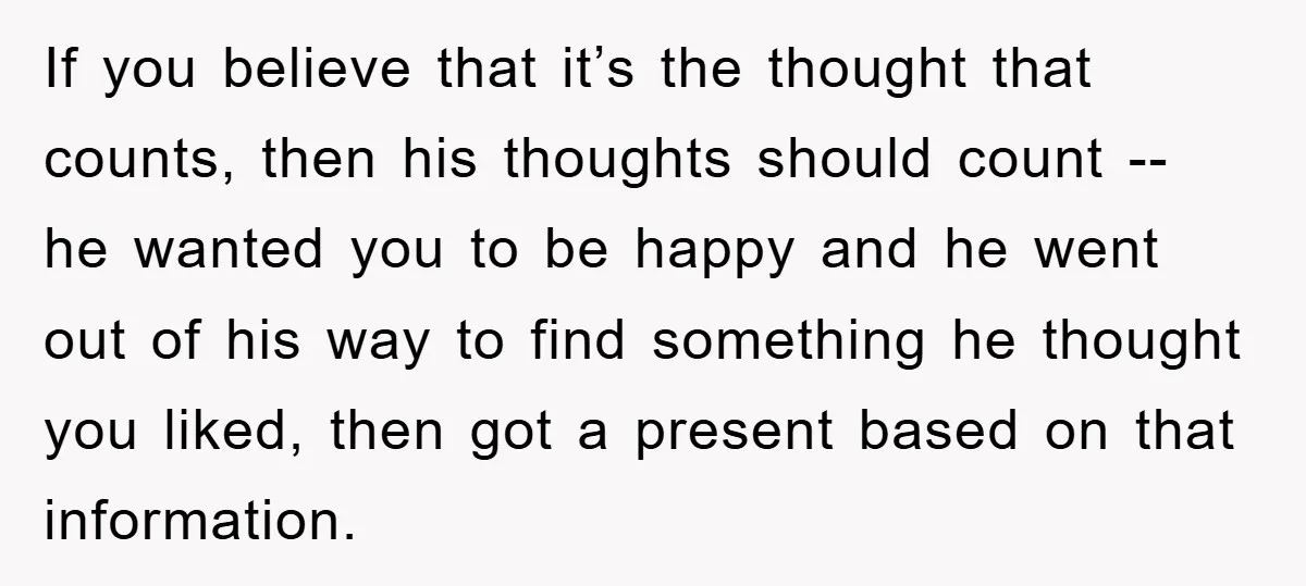 If you believe that it’s the thought that counts, then his thoughts should count -- he wanted you to be happy and he went out of his way to find...