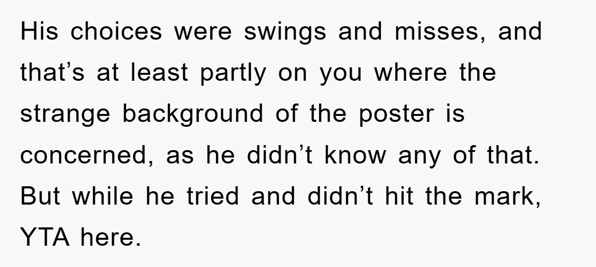 His choices were swings and misses, and that’s at least partly on you where the strange background of the poster is concerned, as he didn’t know any of that. But...
