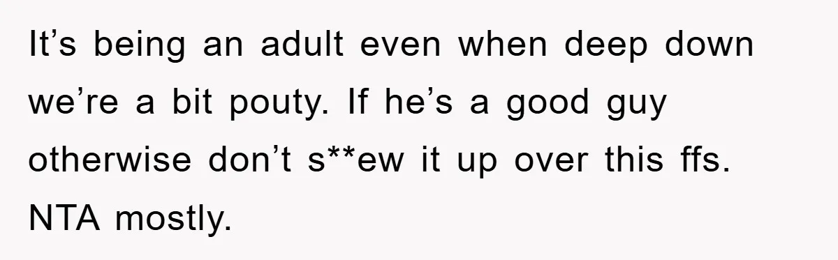 It’s being an adult even when deep down we’re a bit pouty. If he’s a good guy otherwise don’t s**ew it up over this ffs. NTA mostly.