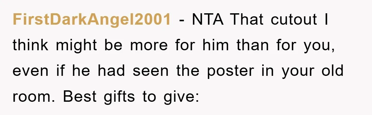 FirstDarkAngel2001 − NTA That cutout I think might be more for him than for you, even if he had seen the poster in your old room. Best gifts to give: