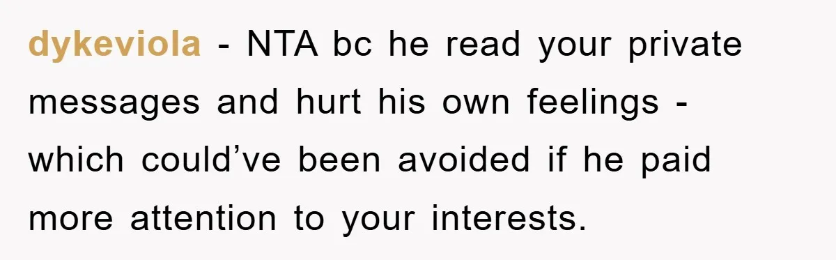 dykeviola − NTA bc he read your private messages and hurt his own feelings - which could’ve been avoided if he paid more attention to your interests.