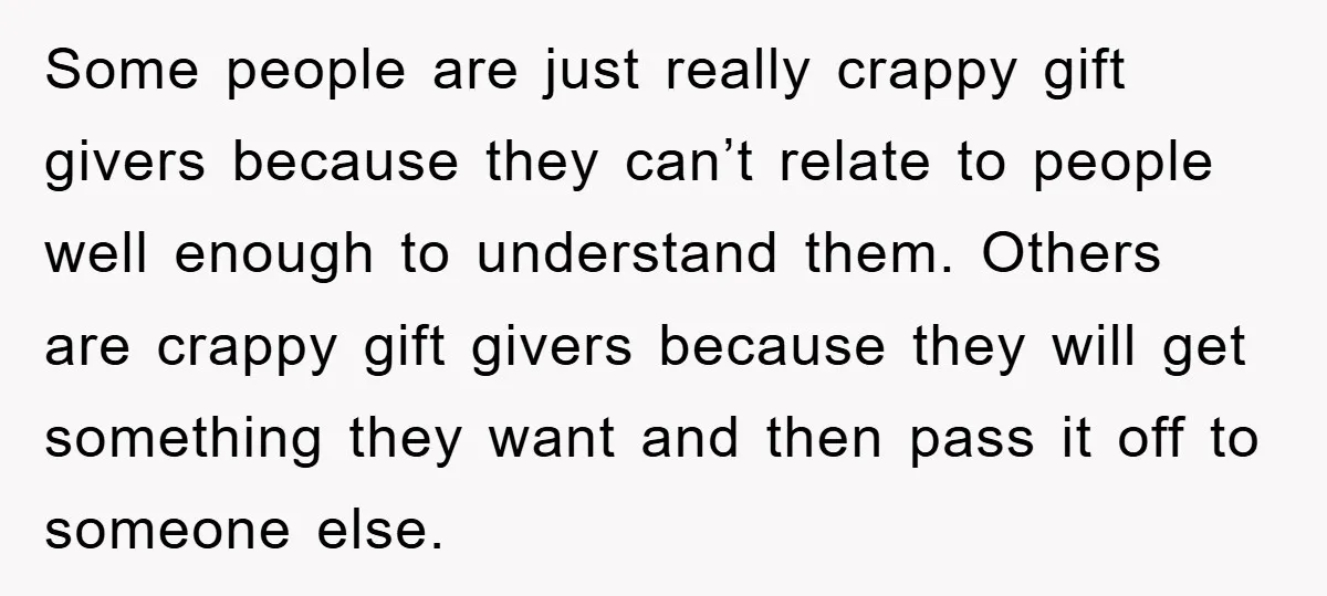 Some people are just really crappy gift givers because they can’t relate to people well enough to understand them. Others are crappy gift givers because they will get something they...