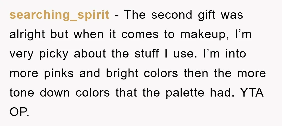 searching_spirit − The second gift was alright but when it comes to makeup, I’m very picky about the stuff I use. I’m into more pinks and bright colors then the...