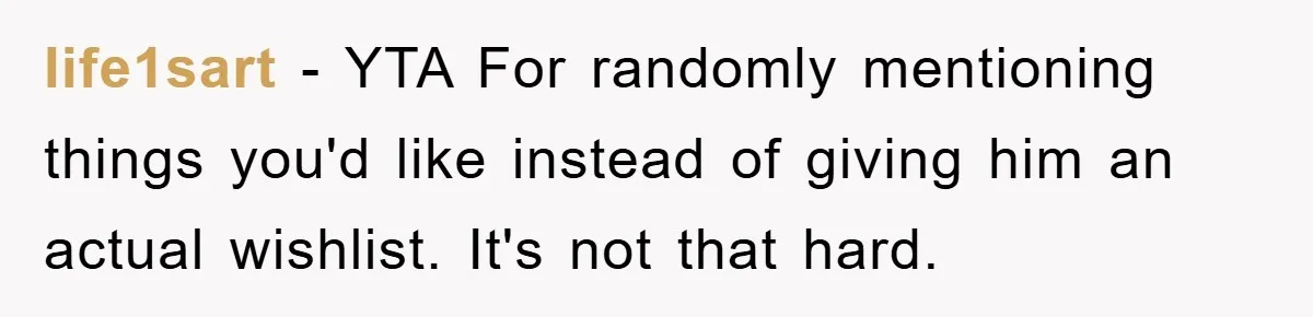 life1sart − YTA For randomly mentioning things you'd like instead of giving him an actual wishlist. It's not that hard.
