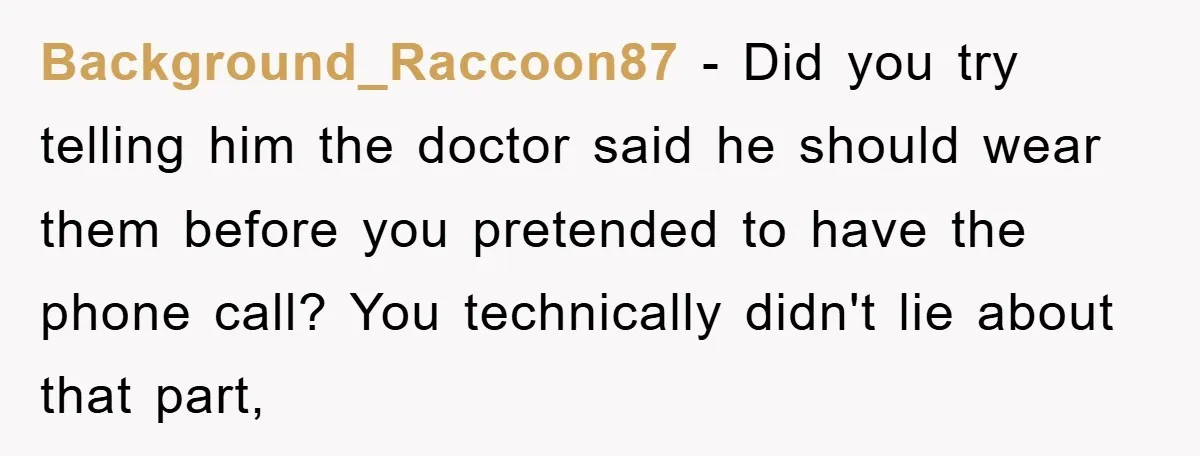 Background_Raccoon87 − Did you try telling him the doctor said he should wear them before you pretended to have the phone call? You technically didn't lie about that part,