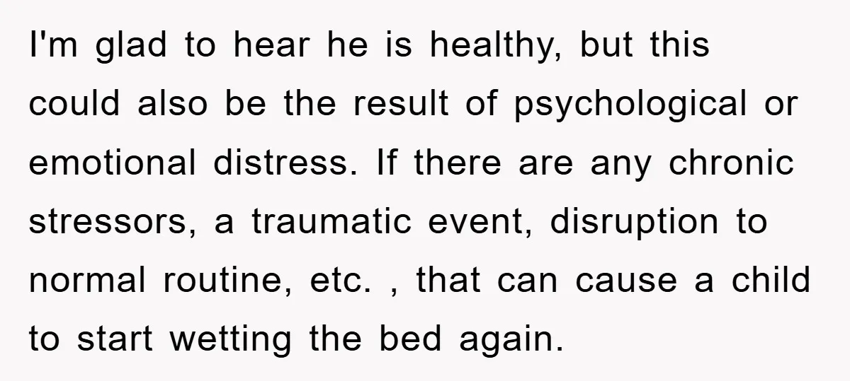 I'm glad to hear he is healthy, but this could also be the result of psychological or emotional distress. If there are any chronic stressors, a traumatic event, disruption to...