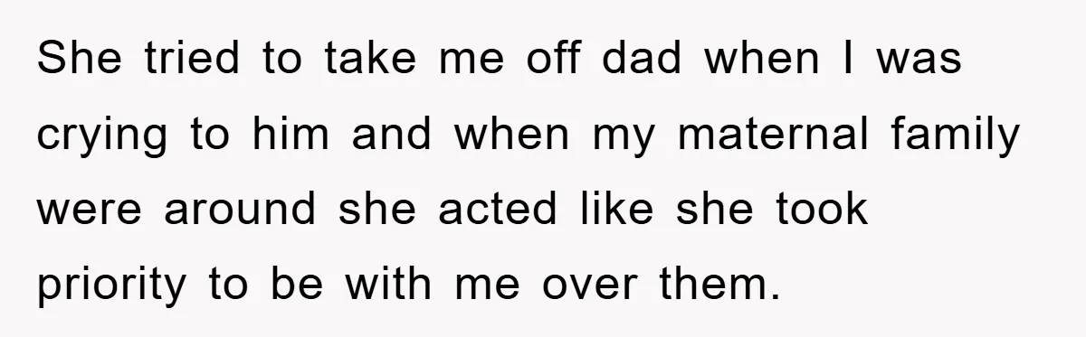 She tried to take me off dad when I was crying to him and when my maternal family were around she acted like she took priority to be with me...