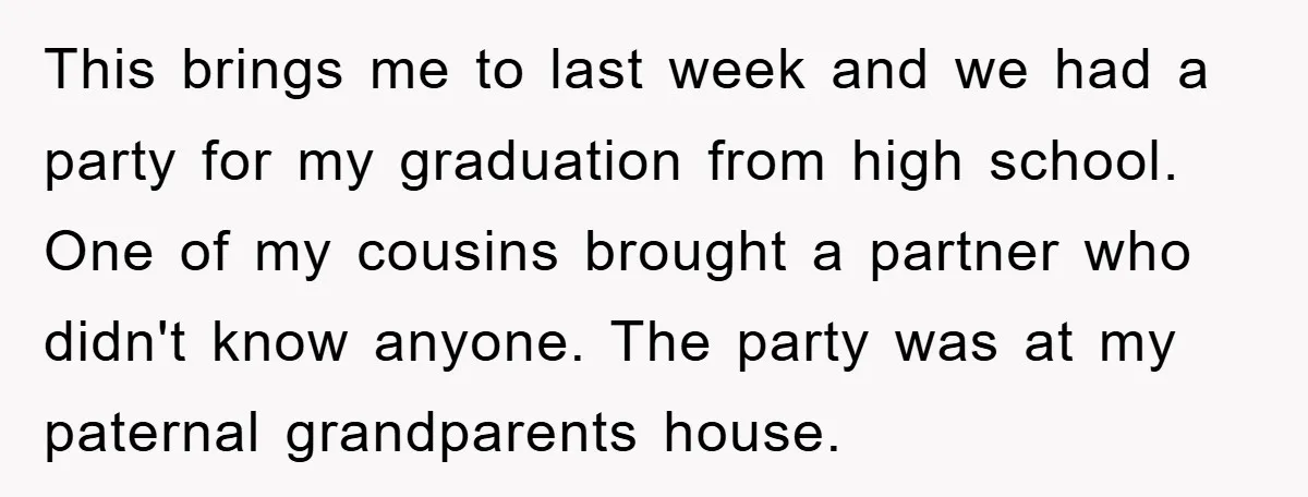 This brings me to last week and we had a party for my graduation from high school. One of my cousins brought a partner who didn't know anyone. The party...