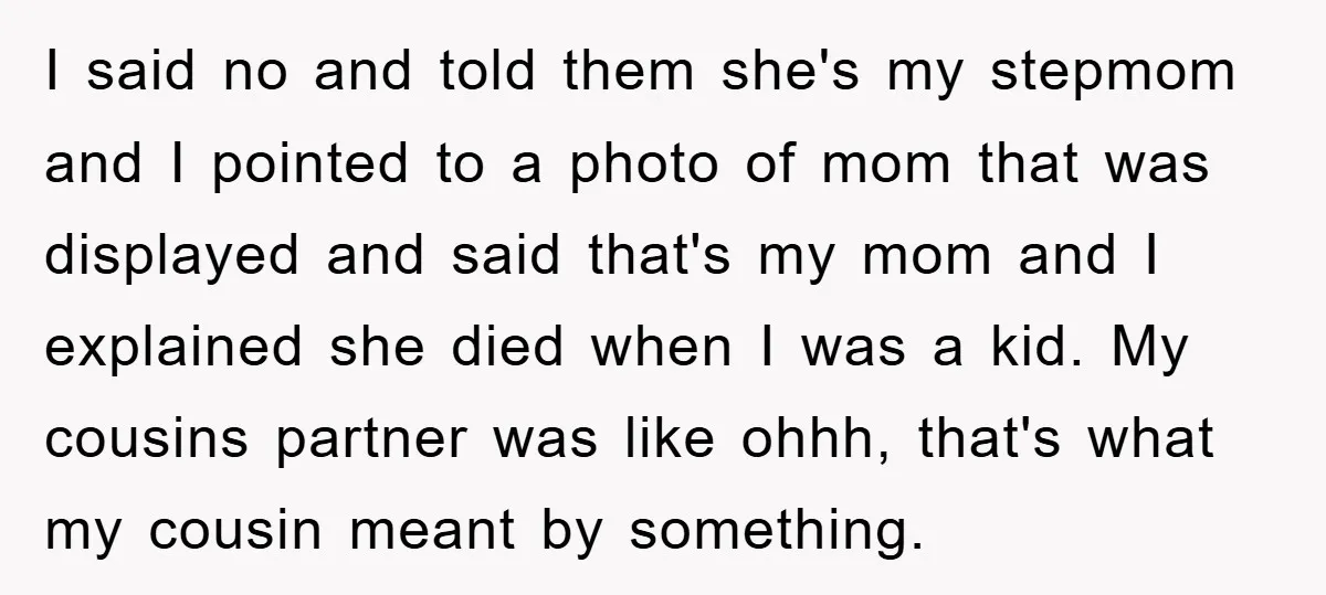 I said no and told them she's my stepmom and I pointed to a photo of mom that was displayed and said that's my mom and I explained she died...