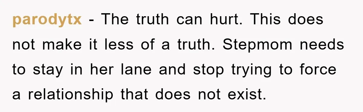 parodytx − The truth can hurt. This does not make it less of a truth. Stepmom needs to stay in her lane and stop trying to force a relationship that...