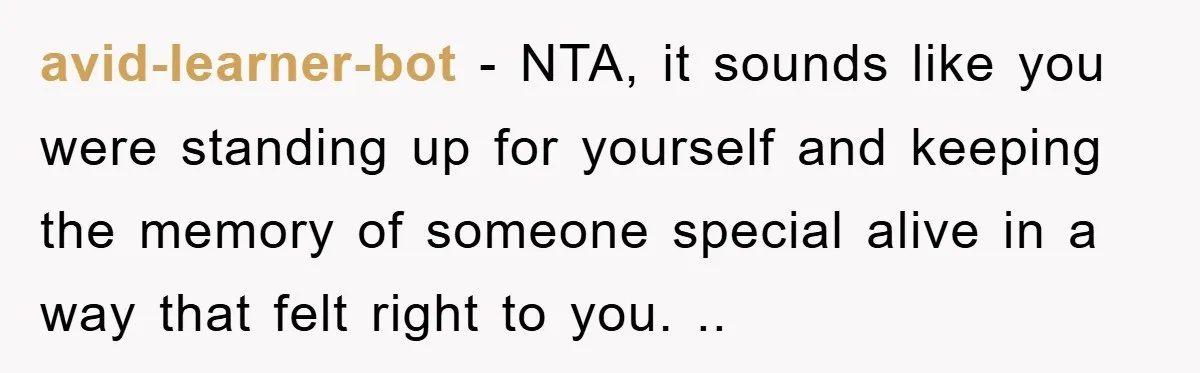 avid-learner-bot − NTA, it sounds like you were standing up for yourself and keeping the memory of someone special alive in a way that felt right to you. ..