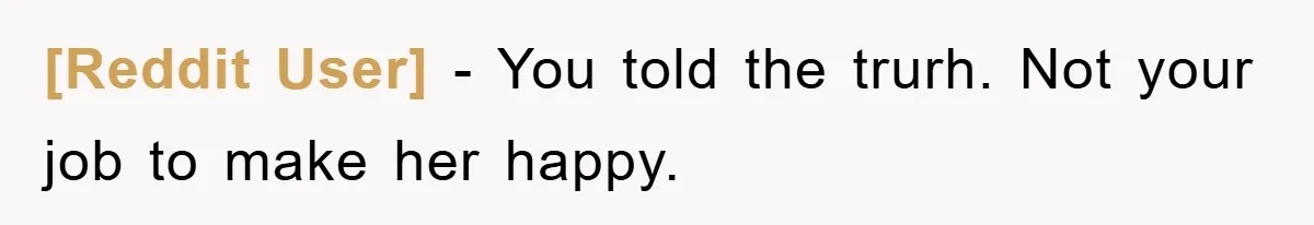 [Reddit User] − You told the trurh. Not your job to make her happy.