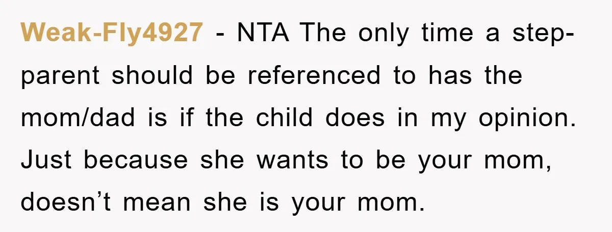 Weak-Fly4927 − NTA The only time a step-parent should be referenced to has the mom/dad is if the child does in my opinion. Just because she wants to be your...