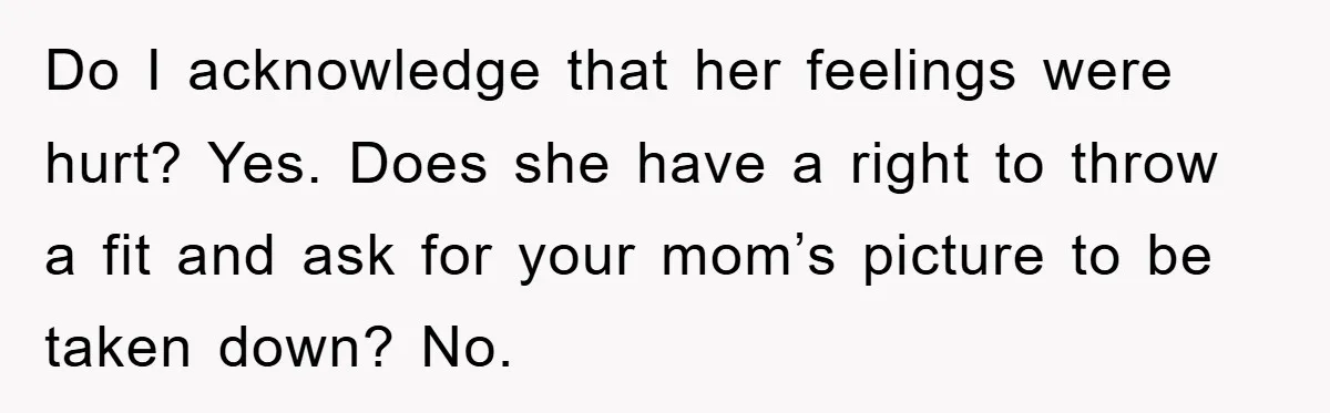 Do I acknowledge that her feelings were hurt? Yes. Does she have a right to throw a fit and ask for your mom’s picture to be taken down? No.