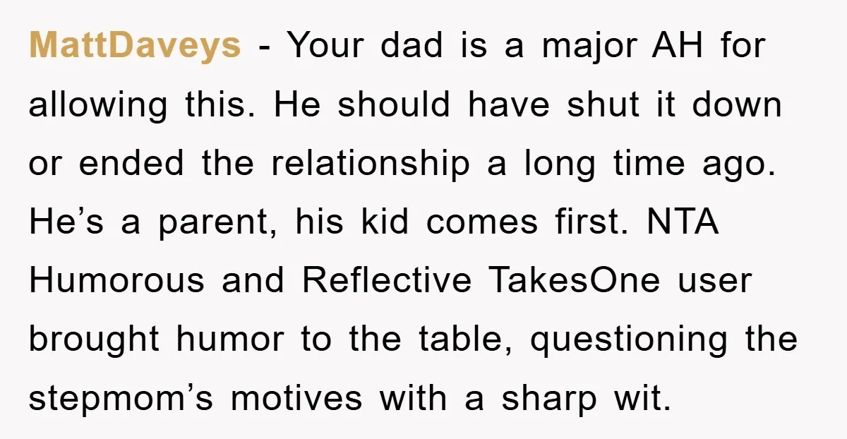 MattDaveys − Your dad is a major AH for allowing this. He should have shut it down or ended the relationship a long time ago. He’s a parent, his kid...