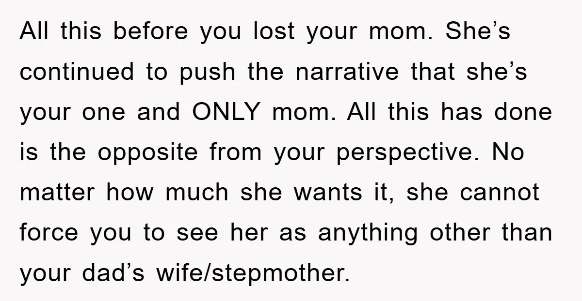 All this before you lost your mom. She’s continued to push the narrative that she’s your one and ONLY mom. All this has done is the opposite from your perspective....