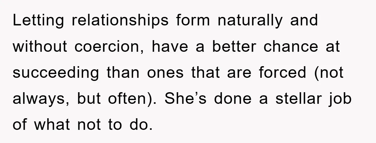 Letting relationships form naturally and without coercion, have a better chance at succeeding than ones that are forced (not always, but often). She’s done a stellar job of what not...
