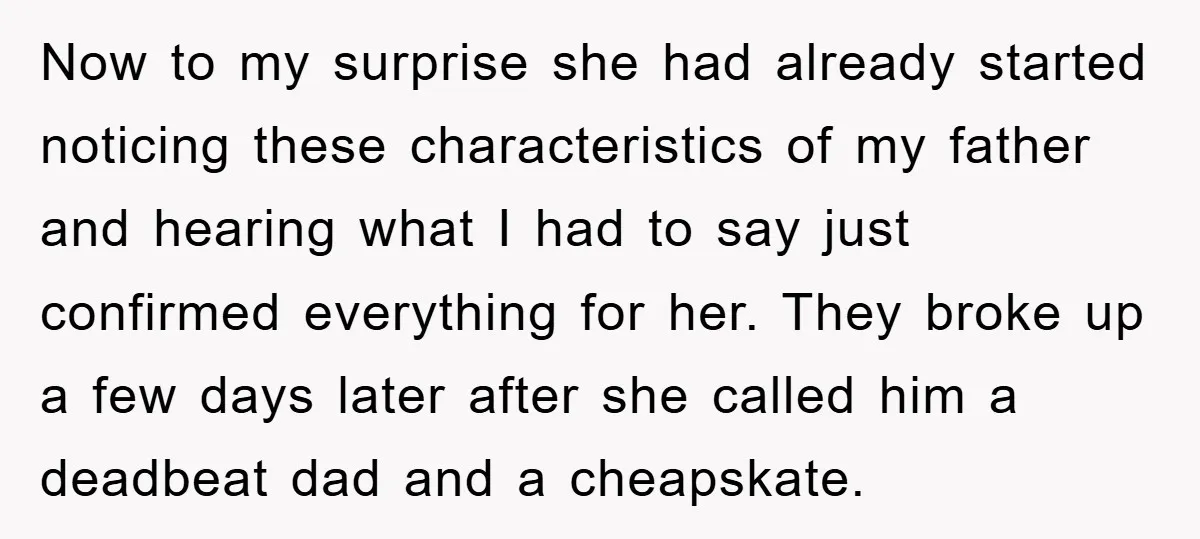 Now to my surprise she had already started noticing these characteristics of my father and hearing what I had to say just confirmed everything for her. They broke up a...