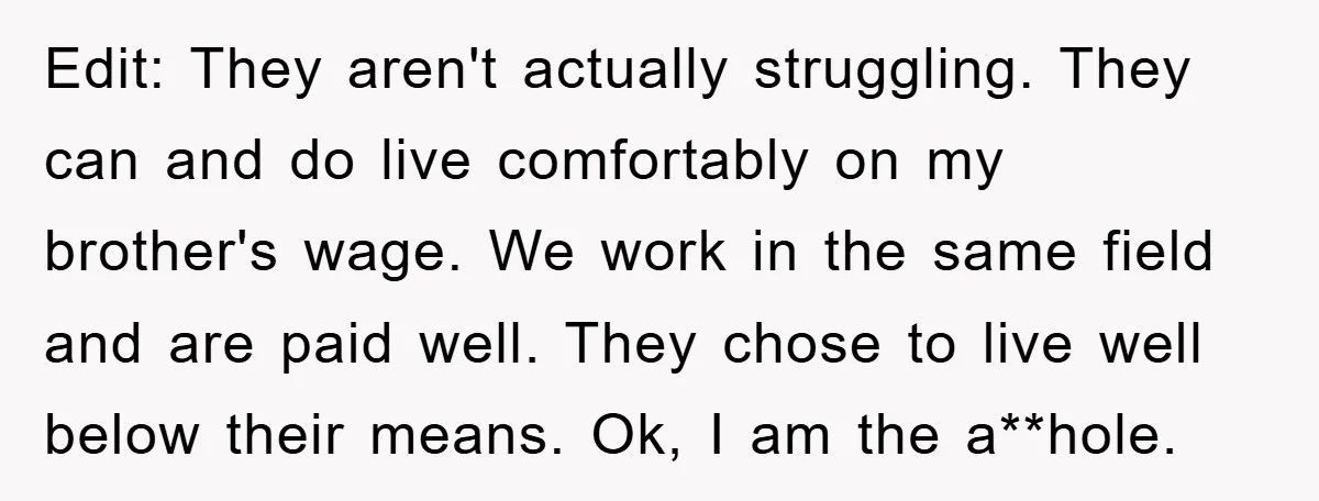 Edit: They aren't actually struggling. They can and do live comfortably on my brother's wage. We work in the same field and are paid well. They chose to live well...