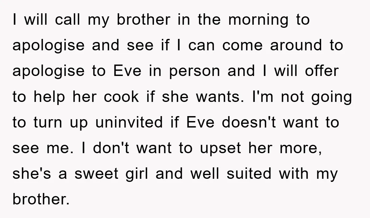 I will call my brother in the morning to apologise and see if I can come around to apologise to Eve in person and I will offer to help her...