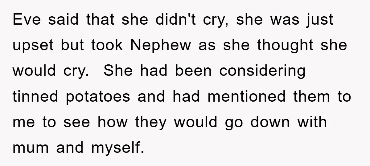 Eve said that she didn't cry, she was just upset but took Nephew as she thought she would cry. She had been considering tinned potatoes and had mentioned them to...