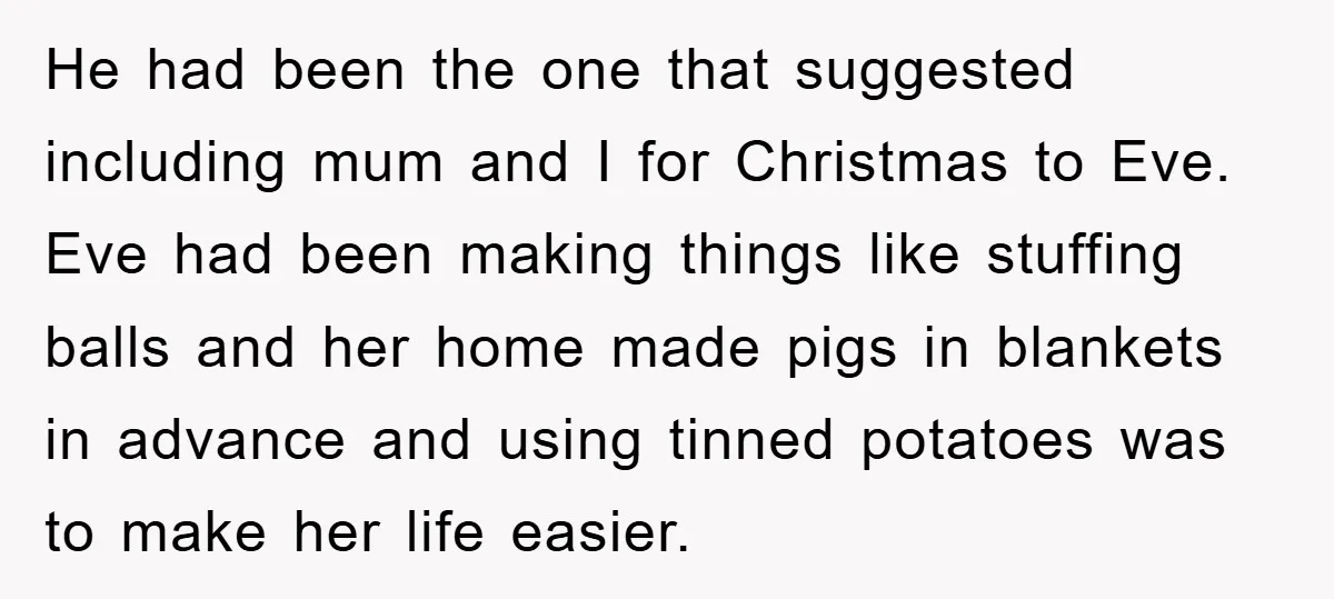 He had been the one that suggested including mum and I for Christmas to Eve. Eve had been making things like stuffing balls and her home made pigs in blankets...