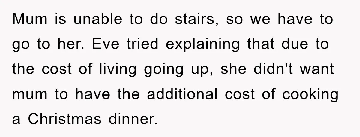 Mum is unable to do stairs, so we have to go to her. Eve tried explaining that due to the cost of living going up, she didn't want mum to...