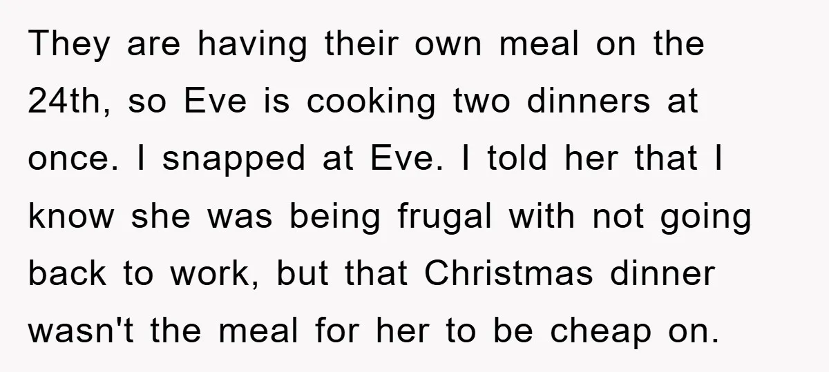 They are having their own meal on the 24th, so Eve is cooking two dinners at once. I snapped at Eve. I told her that I know she was being...
